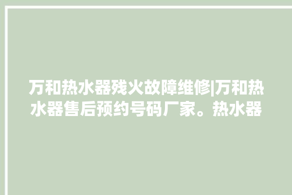 万和热水器残火故障维修|万和热水器售后预约号码厂家。热水器_故障