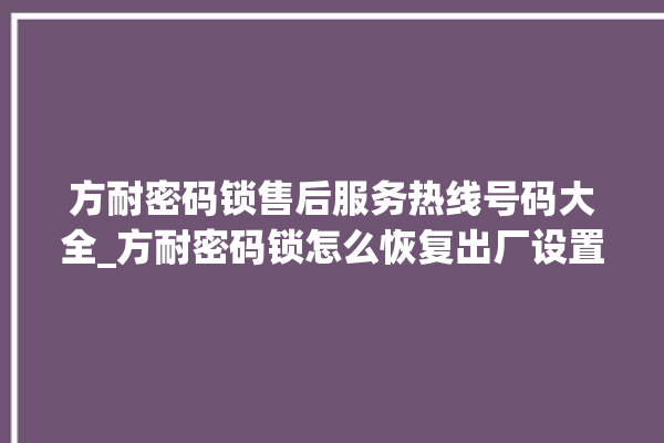 方耐密码锁售后服务热线号码大全_方耐密码锁怎么恢复出厂设置 。密码锁