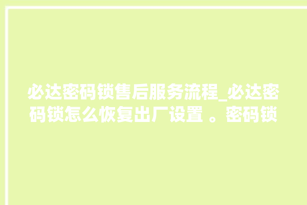 必达密码锁售后服务流程_必达密码锁怎么恢复出厂设置 。密码锁