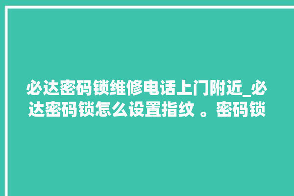 必达密码锁维修电话上门附近_必达密码锁怎么设置指纹 。密码锁