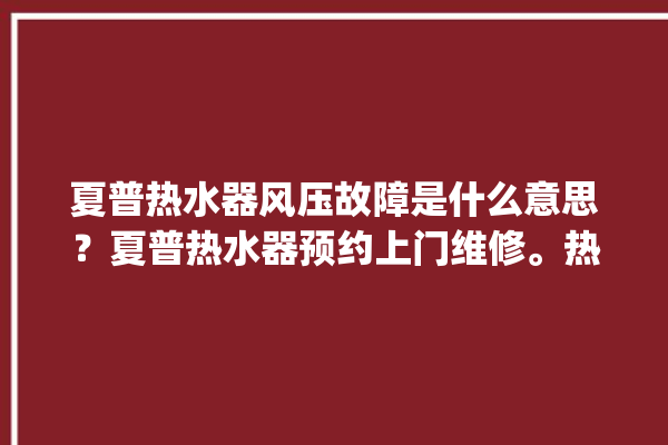 夏普热水器风压故障是什么意思？夏普热水器预约上门维修。热水器_风压