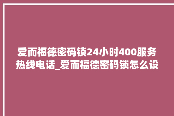 爱而福德密码锁24小时400服务热线电话_爱而福德密码锁怎么设置指纹 。密码锁