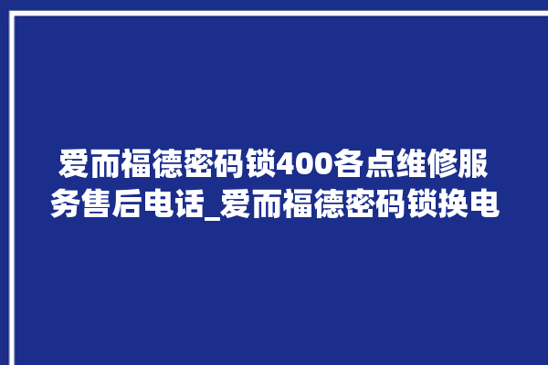 爱而福德密码锁400各点维修服务售后电话_爱而福德密码锁换电池 。密码锁