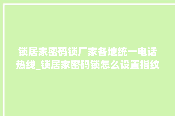 锁居家密码锁厂家各地统一电话热线_锁居家密码锁怎么设置指纹 。密码锁