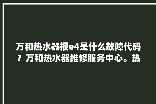 万和热水器报e4是什么故障代码？万和热水器维修服务中心。热水器_故障