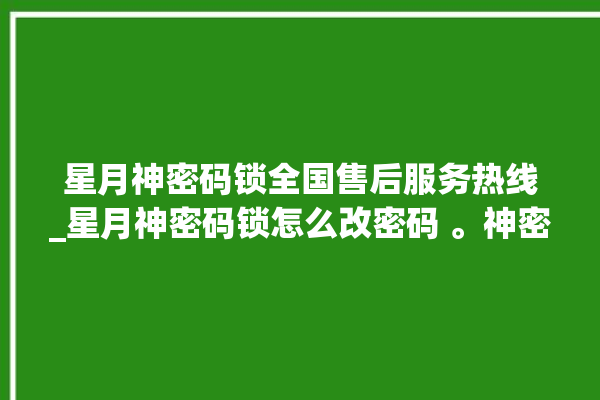 星月神密码锁全国售后服务热线_星月神密码锁怎么改密码 。神密