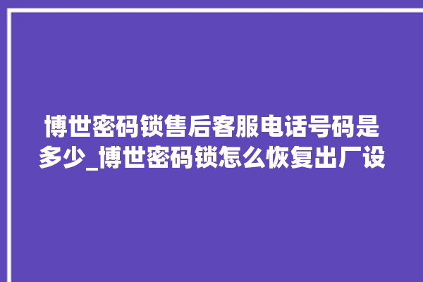 博世密码锁售后客服电话号码是多少_博世密码锁怎么恢复出厂设置 。密码锁