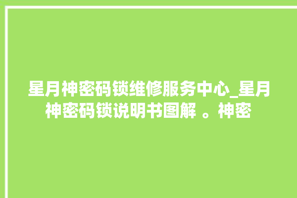 星月神密码锁维修服务中心_星月神密码锁说明书图解 。神密