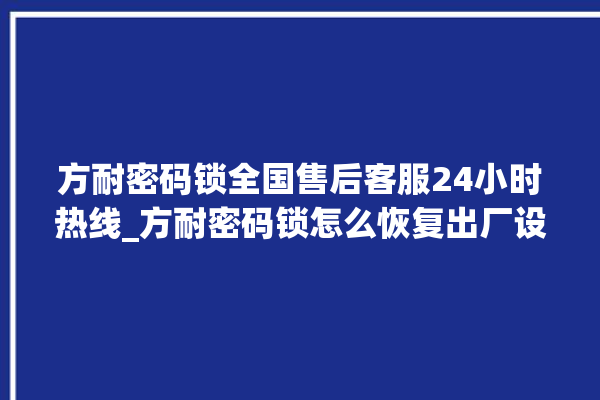 方耐密码锁全国售后客服24小时热线_方耐密码锁怎么恢复出厂设置 。密码锁