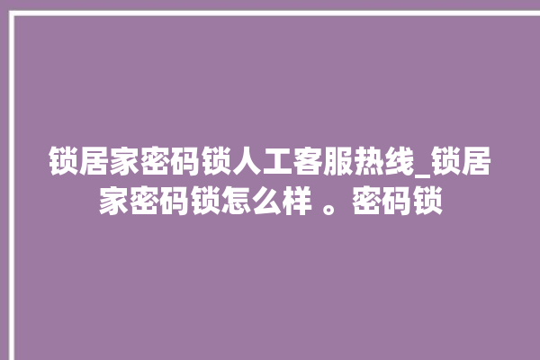 锁居家密码锁人工客服热线_锁居家密码锁怎么样 。密码锁