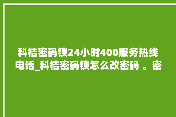 科桔密码锁24小时400服务热线电话_科桔密码锁怎么改密码 。密码锁