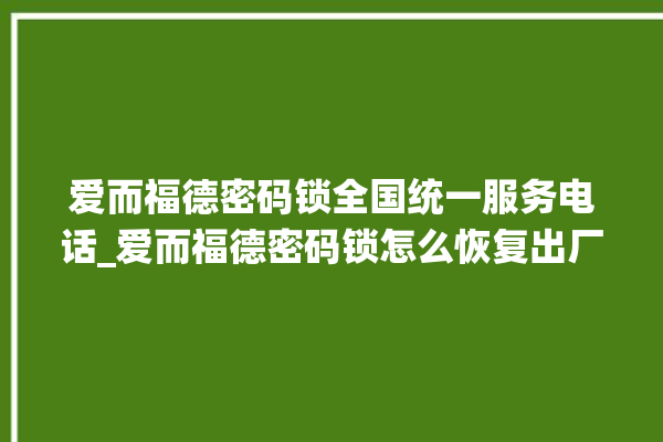 爱而福德密码锁全国统一服务电话_爱而福德密码锁怎么恢复出厂设置 。密码锁