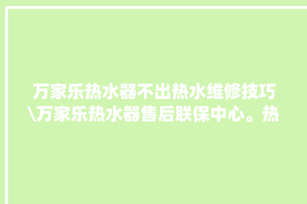 万家乐热水器不出热水维修技巧\万家乐热水器售后联保中心。热水器_不出