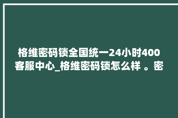 格维密码锁全国统一24小时400客服中心_格维密码锁怎么样 。密码锁