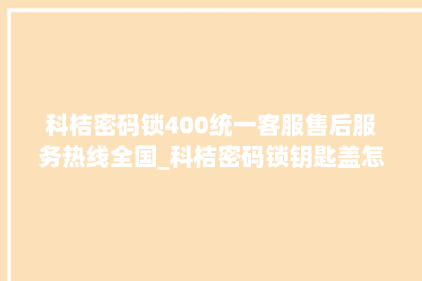 科桔密码锁400统一客服售后服务热线全国_科桔密码锁钥匙盖怎么打开 。密码锁