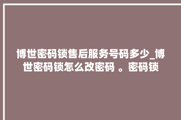 博世密码锁售后服务号码多少_博世密码锁怎么改密码 。密码锁