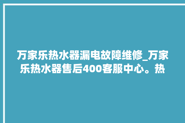 万家乐热水器漏电故障维修_万家乐热水器售后400客服中心。热水器_客服中心