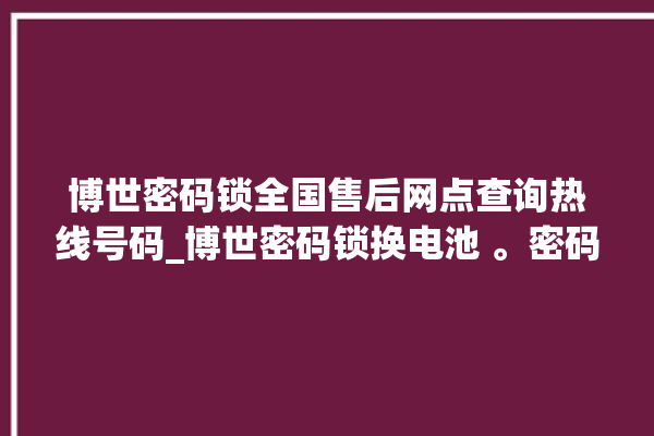 博世密码锁全国售后网点查询热线号码_博世密码锁换电池 。密码锁