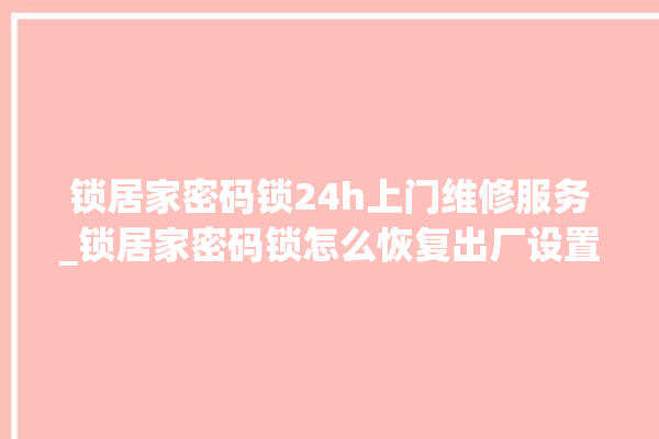 锁居家密码锁24h上门维修服务_锁居家密码锁怎么恢复出厂设置 。密码锁