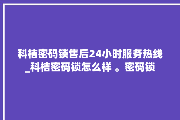 科桔密码锁售后24小时服务热线_科桔密码锁怎么样 。密码锁