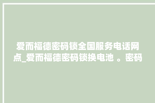 爱而福德密码锁全国服务电话网点_爱而福德密码锁换电池 。密码锁