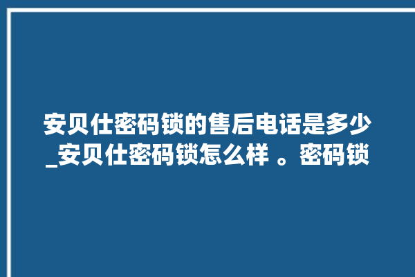 安贝仕密码锁的售后电话是多少_安贝仕密码锁怎么样 。密码锁