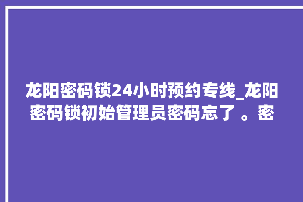 龙阳密码锁24小时预约专线_龙阳密码锁初始管理员密码忘了 。密码锁