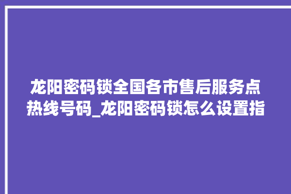 龙阳密码锁全国各市售后服务点热线号码_龙阳密码锁怎么设置指纹 。密码锁