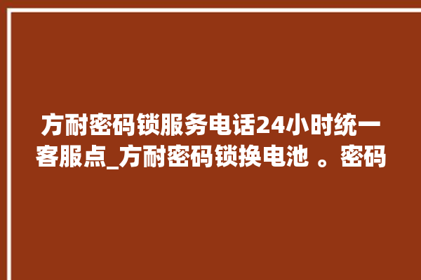 方耐密码锁服务电话24小时统一客服点_方耐密码锁换电池 。密码锁