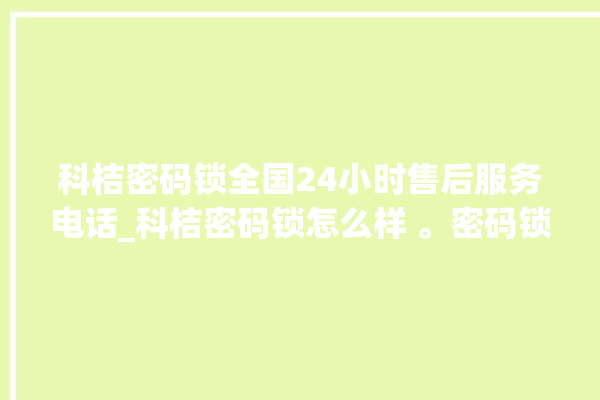 科桔密码锁全国24小时售后服务电话_科桔密码锁怎么样 。密码锁