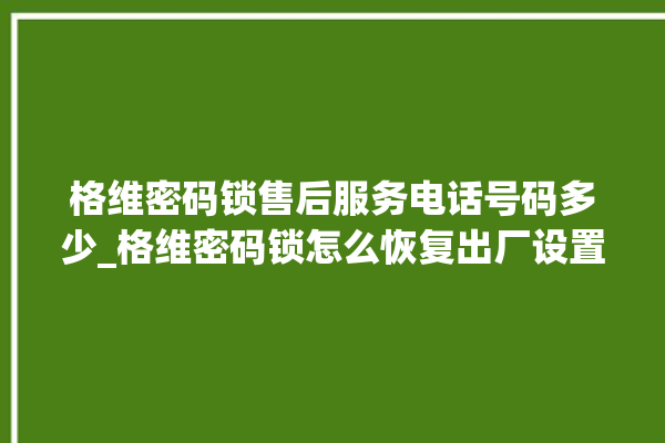 格维密码锁售后服务电话号码多少_格维密码锁怎么恢复出厂设置 。密码锁