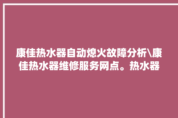 康佳热水器自动熄火故障分析\康佳热水器维修服务网点。热水器_故障分析