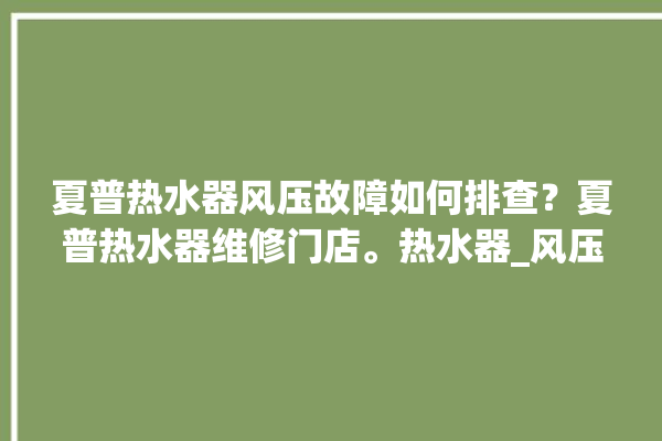 夏普热水器风压故障如何排查？夏普热水器维修门店。热水器_风压