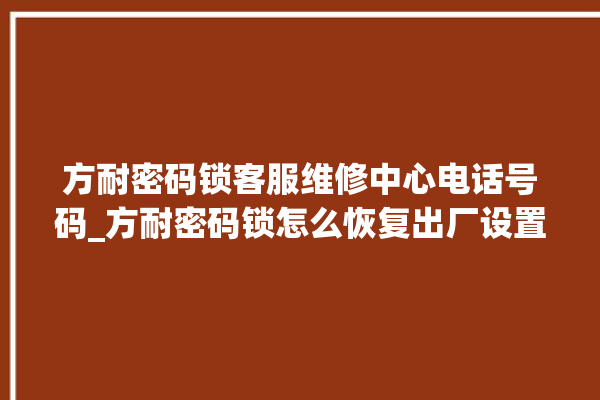 方耐密码锁客服维修中心电话号码_方耐密码锁怎么恢复出厂设置 。密码锁