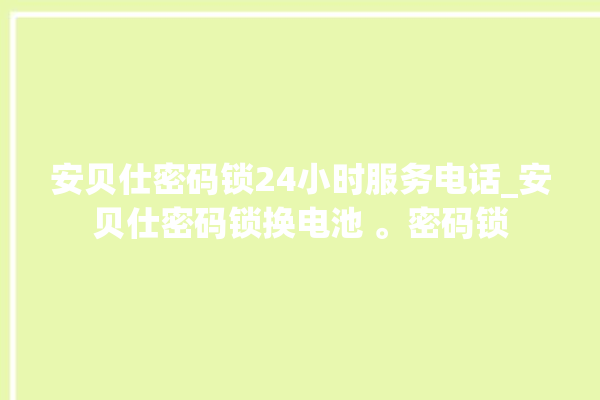 安贝仕密码锁24小时服务电话_安贝仕密码锁换电池 。密码锁