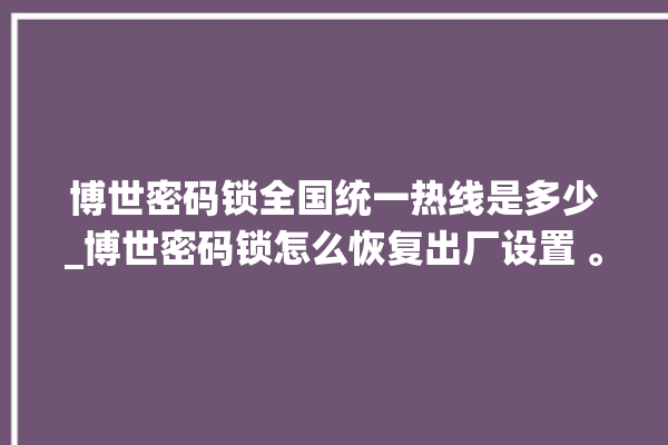 博世密码锁全国统一热线是多少_博世密码锁怎么恢复出厂设置 。密码锁