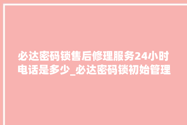 必达密码锁售后修理服务24小时电话是多少_必达密码锁初始管理员密码忘了 。密码锁