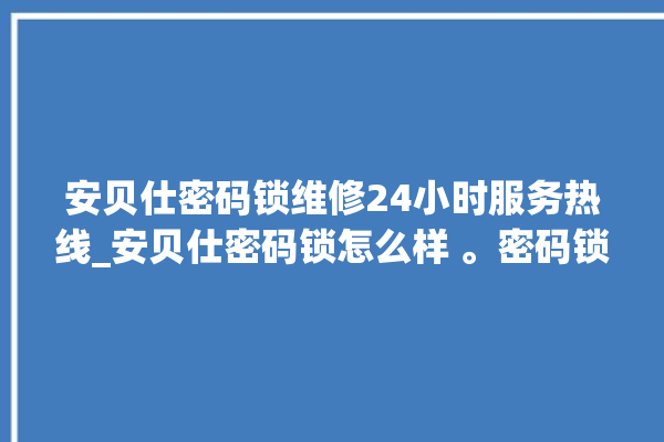 安贝仕密码锁维修24小时服务热线_安贝仕密码锁怎么样 。密码锁