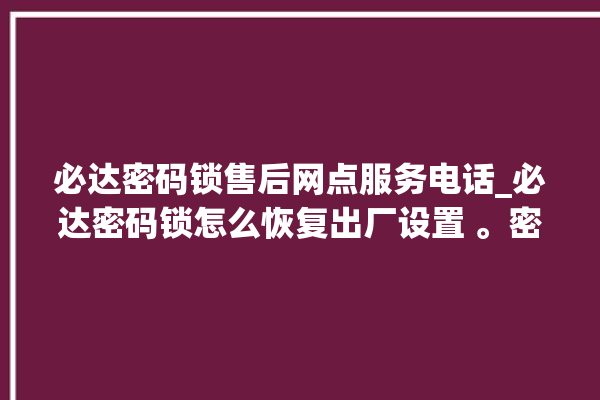 必达密码锁售后网点服务电话_必达密码锁怎么恢复出厂设置 。密码锁