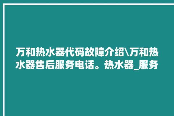 万和热水器代码故障介绍\万和热水器售后服务电话。热水器_服务电话