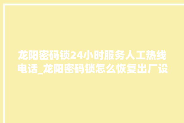 龙阳密码锁24小时服务人工热线电话_龙阳密码锁怎么恢复出厂设置 。密码锁