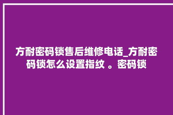 方耐密码锁售后维修电话_方耐密码锁怎么设置指纹 。密码锁