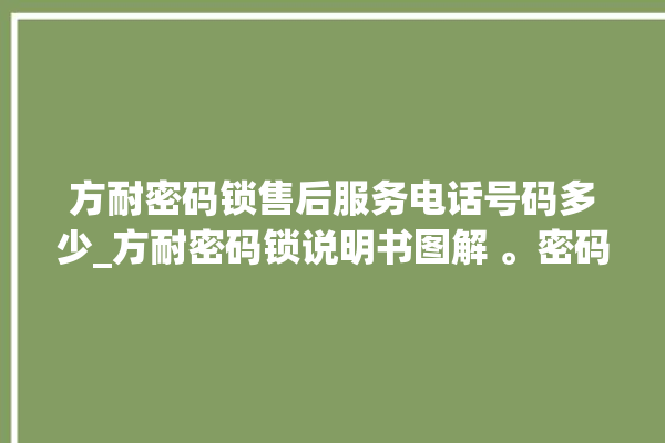 方耐密码锁售后服务电话号码多少_方耐密码锁说明书图解 。密码锁