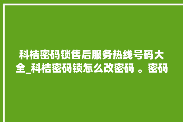 科桔密码锁售后服务热线号码大全_科桔密码锁怎么改密码 。密码锁