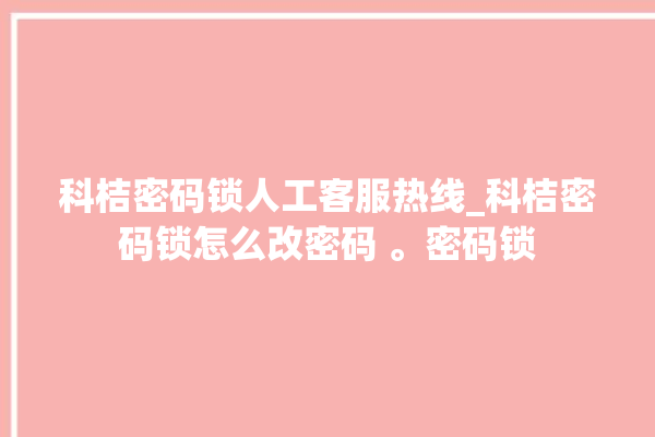 科桔密码锁人工客服热线_科桔密码锁怎么改密码 。密码锁