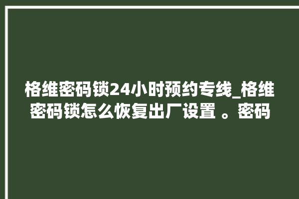 格维密码锁24小时预约专线_格维密码锁怎么恢复出厂设置 。密码锁