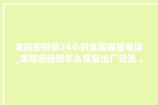 龙阳密码锁24小时全国客服电话_龙阳密码锁怎么恢复出厂设置 。密码锁