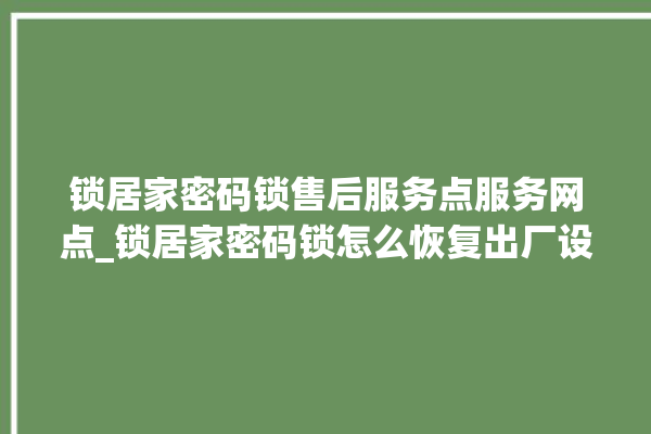 锁居家密码锁售后服务点服务网点_锁居家密码锁怎么恢复出厂设置 。密码锁