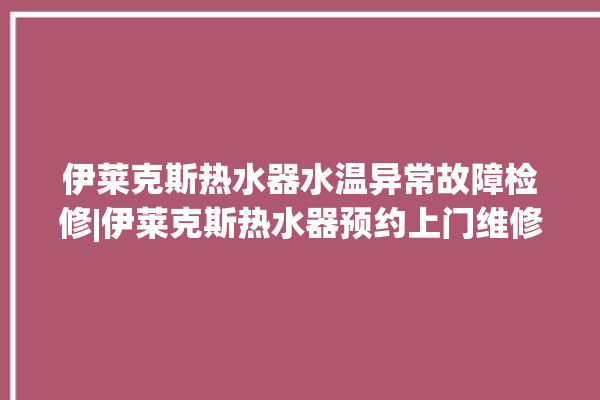 伊莱克斯热水器水温异常故障检修|伊莱克斯热水器预约上门维修。伊莱克斯_热水器