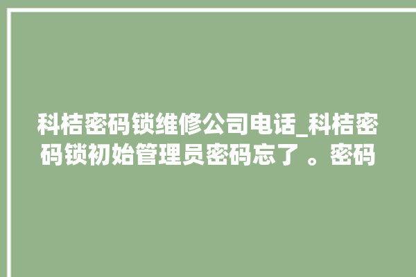 科桔密码锁维修公司电话_科桔密码锁初始管理员密码忘了 。密码锁